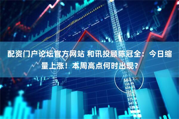 配资门户论坛官方网站 和讯投顾陈冠全：今日缩量上涨！本周高点何时出现？