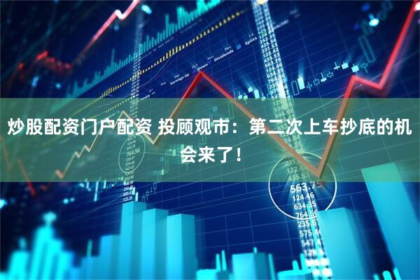 炒股配资门户配资 投顾观市：第二次上车抄底的机会来了！