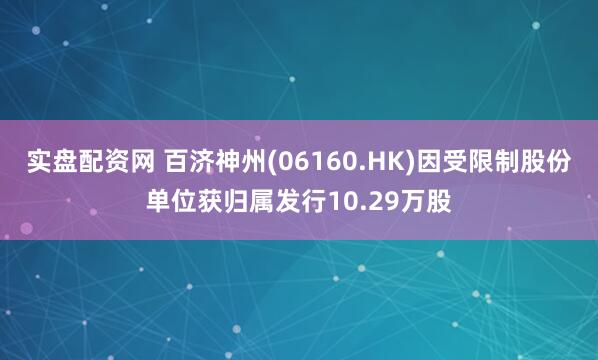 实盘配资网 百济神州(06160.HK)因受限制股份单位获归属发行10.29万股