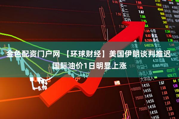 金色配资门户网 【环球财经】美国伊朗谈判推迟 国际油价1日明显上涨