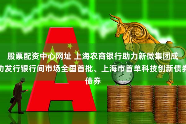 股票配资中心网址 上海农商银行助力新微集团成功发行银行间市场全国首批、上海市首单科技创新债券