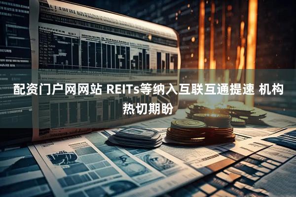 配资门户网网站 REITs等纳入互联互通提速 机构热切期盼