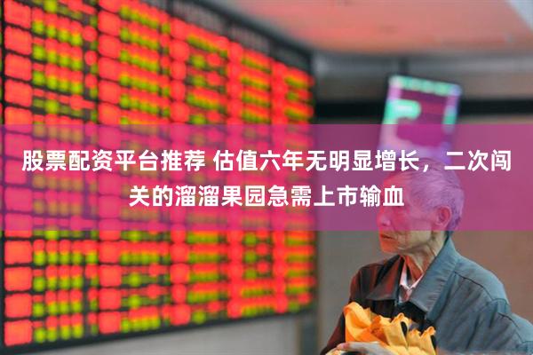股票配资平台推荐 估值六年无明显增长，二次闯关的溜溜果园急需上市输血