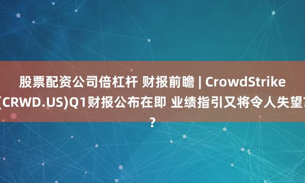 股票配资公司倍杠杆 财报前瞻 | CrowdStrike(CRWD.US)Q1财报公布在即 业绩指引又将令人失望?
