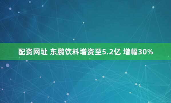 配资网址 东鹏饮料增资至5.2亿 增幅30%