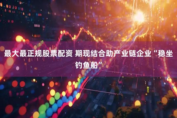 最大最正规股票配资 期现结合助产业链企业“稳坐钓鱼船”
