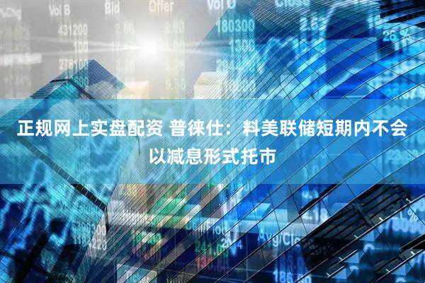 正规网上实盘配资 普徕仕：料美联储短期内不会以减息形式托市