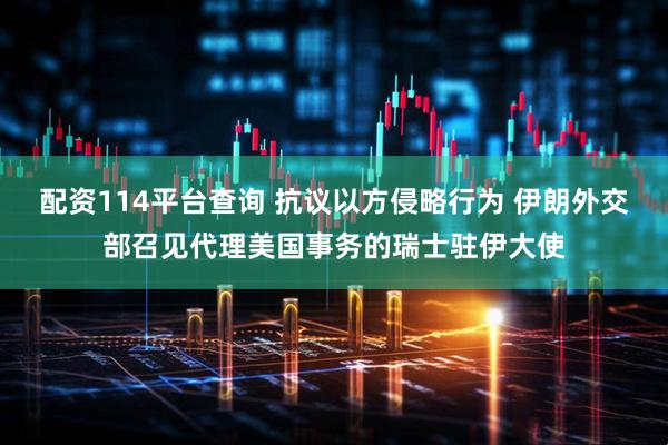 配资114平台查询 抗议以方侵略行为 伊朗外交部召见代理美国事务的瑞士驻伊大使