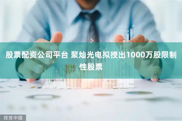 股票配资公司平台 聚灿光电拟授出1000万股限制性股票