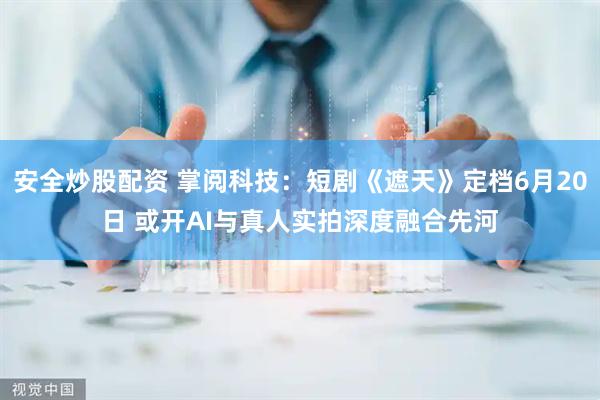 安全炒股配资 掌阅科技：短剧《遮天》定档6月20日 或开AI与真人实拍深度融合先河