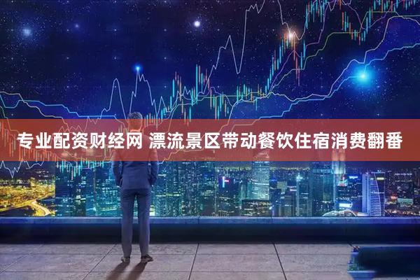 专业配资财经网 漂流景区带动餐饮住宿消费翻番