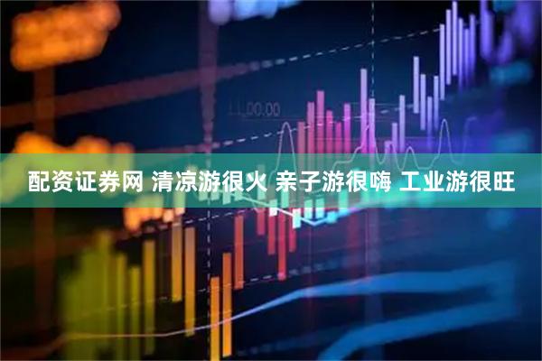 配资证券网 清凉游很火 亲子游很嗨 工业游很旺