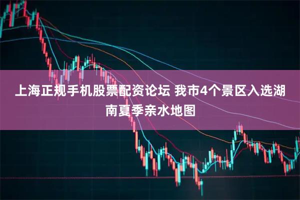 上海正规手机股票配资论坛 我市4个景区入选湖南夏季亲水地图