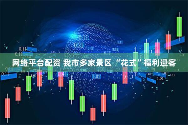 网络平台配资 我市多家景区 “花式”福利迎客