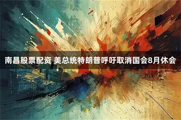 南昌股票配资 美总统特朗普呼吁取消国会8月休会