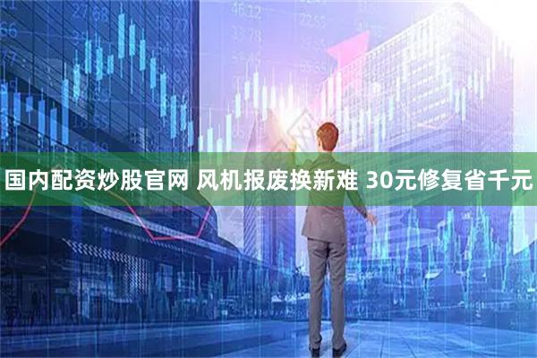 国内配资炒股官网 风机报废换新难 30元修复省千元