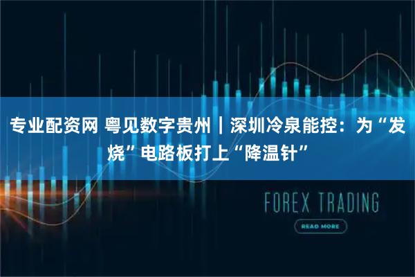 专业配资网 粤见数字贵州｜深圳冷泉能控：为“发烧”电路板打上“降温针”
