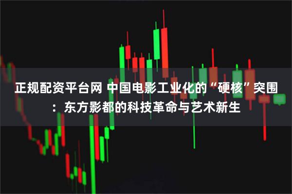 正规配资平台网 中国电影工业化的“硬核”突围：东方影都的科技革命与艺术新生