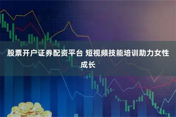 股票开户证券配资平台 短视频技能培训助力女性成长
