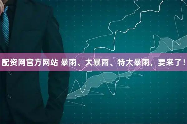 配资网官方网站 暴雨、大暴雨、特大暴雨，要来了！
