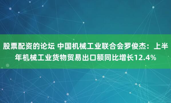 股票配资的论坛 中国机械工业联合会罗俊杰：上半年机械工业货物贸易出口额同比增长12.4%