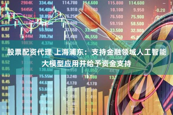股票配资代理 上海浦东：支持金融领域人工智能大模型应用并给予资金支持