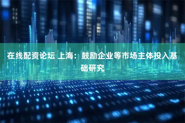 在线配资论坛 上海：鼓励企业等市场主体投入基础研究