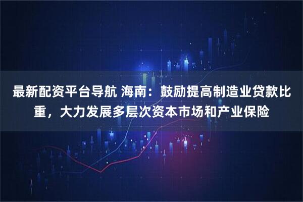 最新配资平台导航 海南：鼓励提高制造业贷款比重，大力发展多层次资本市场和产业保险