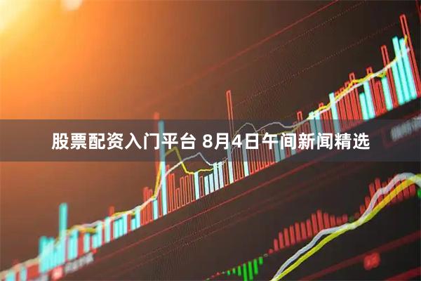 股票配资入门平台 8月4日午间新闻精选
