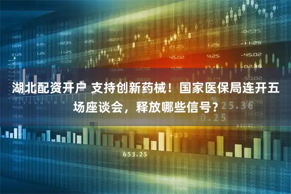 湖北配资开户 支持创新药械！国家医保局连开五场座谈会，释放哪些信号？