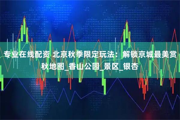 专业在线配资 北京秋季限定玩法：解锁京城最美赏秋地图_香山公园_景区_银杏