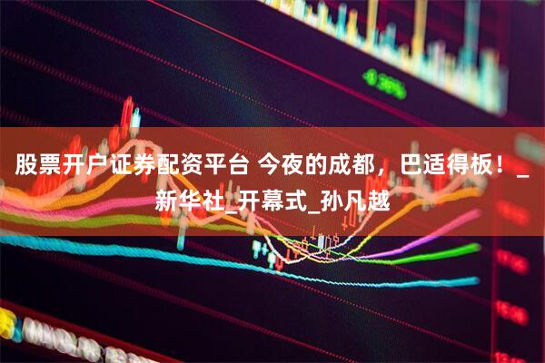 股票开户证券配资平台 今夜的成都，巴适得板！_新华社_开幕式_孙凡越