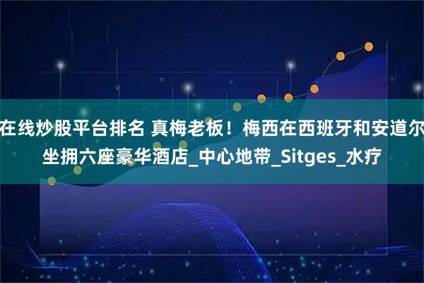 在线炒股平台排名 真梅老板！梅西在西班牙和安道尔坐拥六座豪华酒店_中心地带_Sitges_水疗