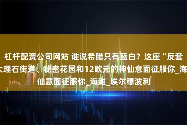 杠杆配资公司网站 谁说希腊只有蓝白？这座“反套路”小岛，用大理石街道、秘密花园和12欧元的神仙意面征服你_海滩_埃尔穆波利