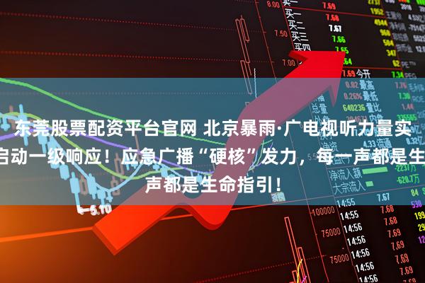 东莞股票配资平台官网 北京暴雨·广电视听力量实录⑤｜启动一级响应！应急广播“硬核”发力，每一声都是生命指引！