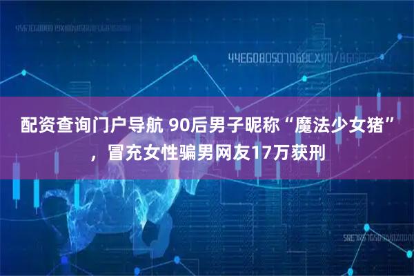 配资查询门户导航 90后男子昵称“魔法少女猪”，冒充女性骗男网友17万获刑