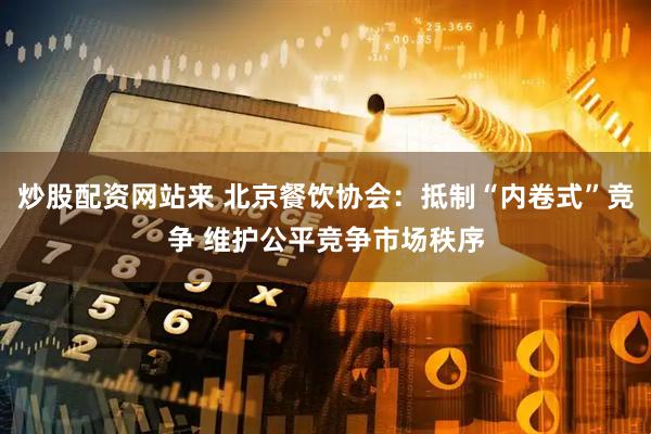炒股配资网站来 北京餐饮协会：抵制“内卷式”竞争 维护公平竞争市场秩序