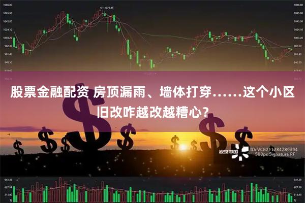 股票金融配资 房顶漏雨、墙体打穿……这个小区旧改咋越改越糟心？