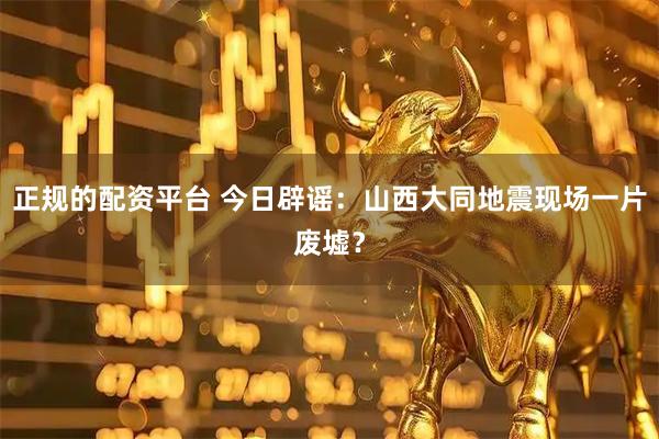 正规的配资平台 今日辟谣：山西大同地震现场一片废墟？