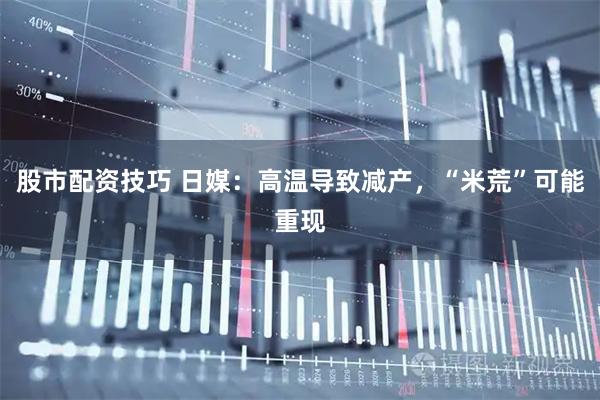 股市配资技巧 日媒：高温导致减产，“米荒”可能重现