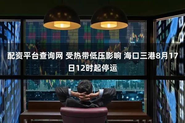 配资平台查询网 受热带低压影响 海口三港8月17日12时起停运