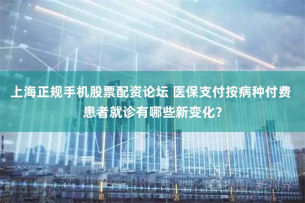 上海正规手机股票配资论坛 医保支付按病种付费 患者就诊有哪些新变化？