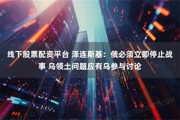 线下股票配资平台 泽连斯基：俄必须立即停止战事 乌领土问题应有乌参与讨论