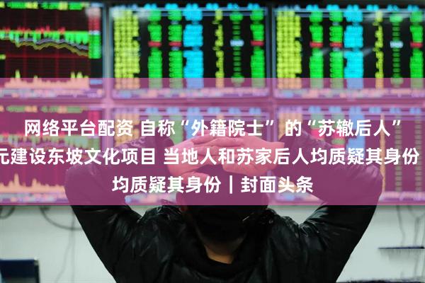 网络平台配资 自称“外籍院士” 的“苏辙后人”投资33亿元建设东坡文化项目 当地人和苏家后人均质疑其身份｜封面头条