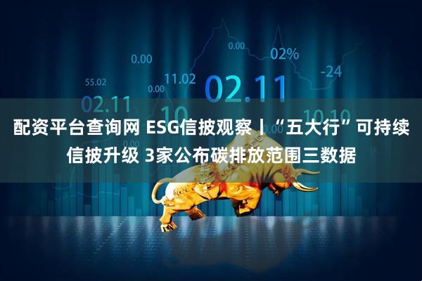 配资平台查询网 ESG信披观察丨“五大行”可持续信披升级 3家公布碳排放范围三数据
