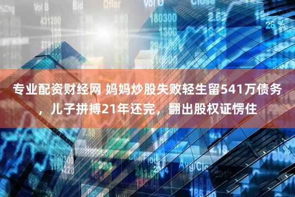 专业配资财经网 妈妈炒股失败轻生留541万债务，儿子拼搏21年还完，翻出股权证愣住
