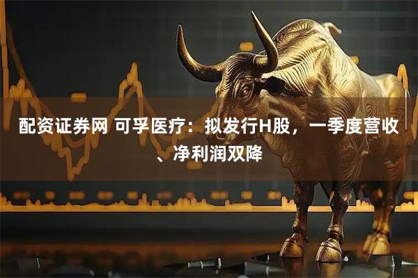 配资证券网 可孚医疗：拟发行H股，一季度营收、净利润双降