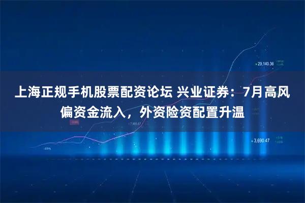 上海正规手机股票配资论坛 兴业证券：7月高风偏资金流入，外资险资配置升温
