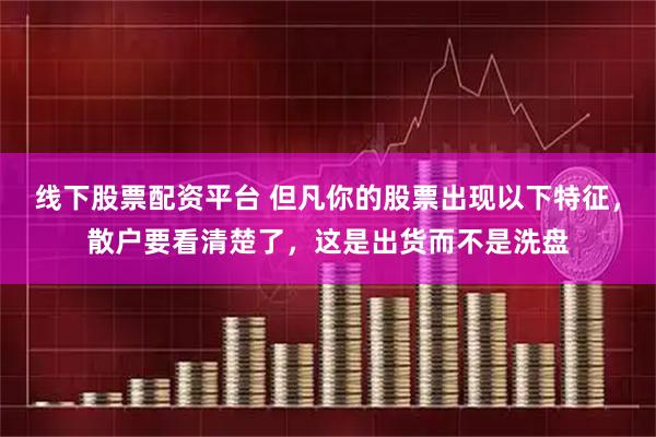 线下股票配资平台 但凡你的股票出现以下特征，散户要看清楚了，这是出货而不是洗盘