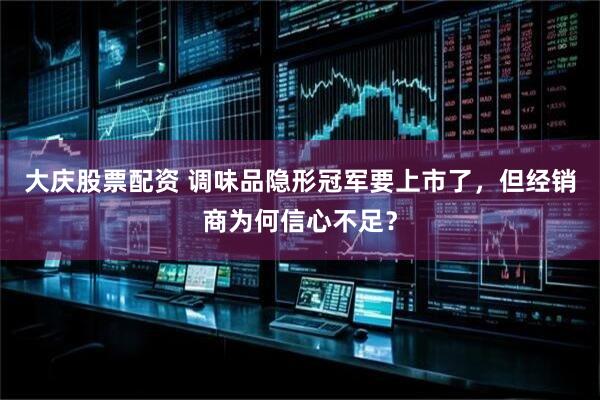 大庆股票配资 调味品隐形冠军要上市了，但经销商为何信心不足？